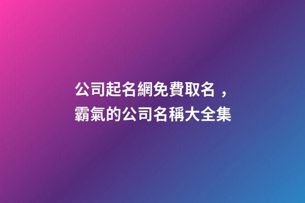 公司起名網免費取名，霸氣的公司名稱大全集-第1張-公司起名-玄機派